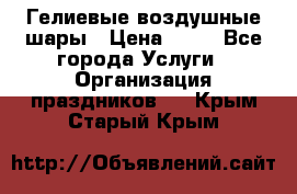 Гелиевые воздушные шары › Цена ­ 45 - Все города Услуги » Организация праздников   . Крым,Старый Крым